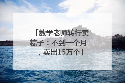 数学老师转行卖粽子：不到一个月，卖出15万个