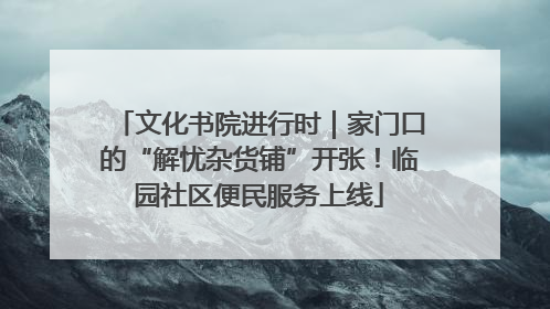 文化书院进行时｜家门口的“解忧杂货铺”开张！临园社区便民服务上线