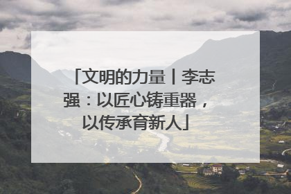 文明的力量丨李志强：以匠心铸重器，以传承育新人