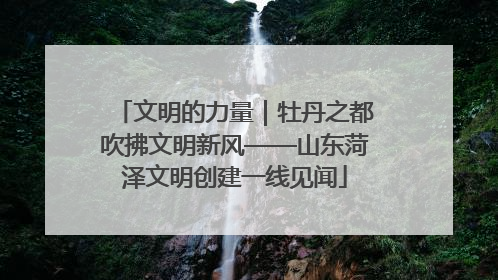 文明的力量｜牡丹之都吹拂文明新风——山东菏泽文明创建一线见闻