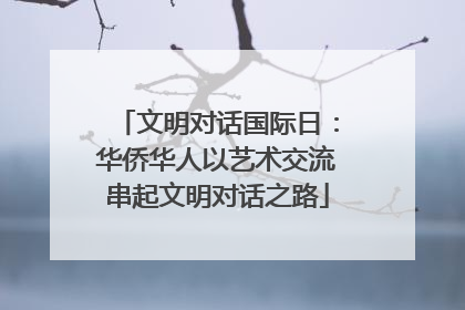文明对话国际日：华侨华人以艺术交流串起文明对话之路