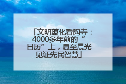 文明蕴化看陶寺：4000多年前的“日历”上，夏至晨光见证先民智慧