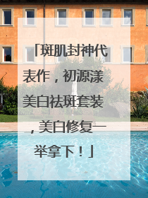 斑肌封神代表作，初源漾美白祛斑套装，美白修复一举拿下！