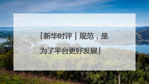 新华时评｜规范，是为了平台更好发展