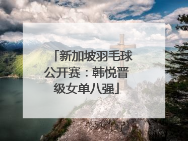 新加坡羽毛球公开赛：韩悦晋级女单八强