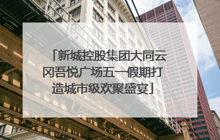 新城控股集团大同云冈吾悦广场五一假期打造城市级欢聚盛宴