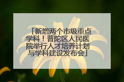 新增两个市级重点学科！普陀区人民医院举行人才培养计划与学科建设发布会