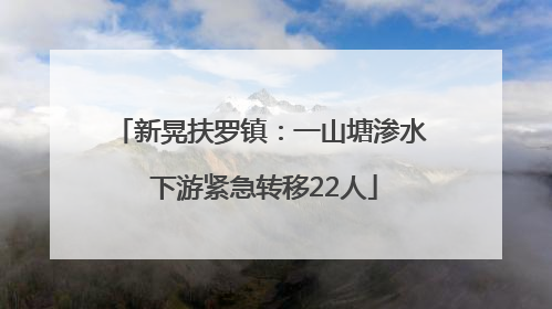 新晃扶罗镇：一山塘渗水 下游紧急转移22人