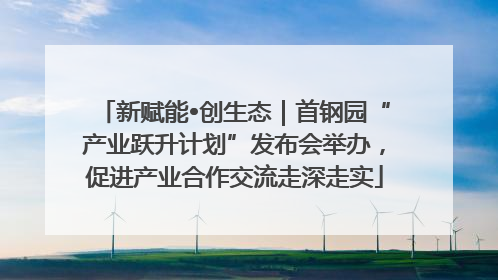 新赋能•创生态｜首钢园“产业跃升计划”发布会举办，促进产业合作交流走深走实