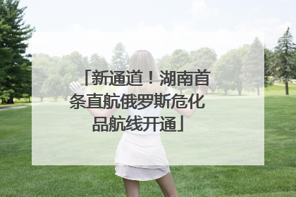 新通道！湖南首条直航俄罗斯危化品航线开通