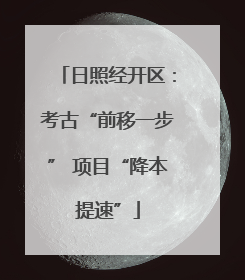 日照经开区：考古“前移一步” 项目“降本提速”