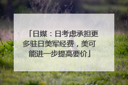 日媒：日考虑承担更多驻日美军经费，美可能进一步提高要价