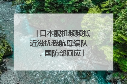 日本舰机频频抵近滋扰我航母编队，国防部回应