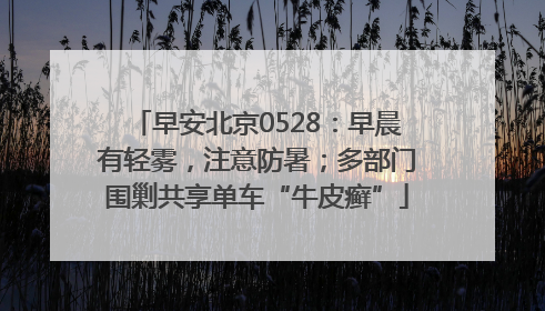 早安北京0528：早晨有轻雾，注意防暑；多部门围剿共享单车“牛皮癣”