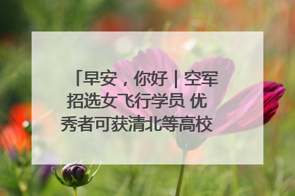 早安，你好｜空军招选女飞行学员 优秀者可获清北等高校“双学籍”