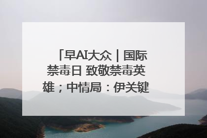 早AI大众｜国际禁毒日 致敬禁毒英雄；中情局：伊关键核设施被摧毁