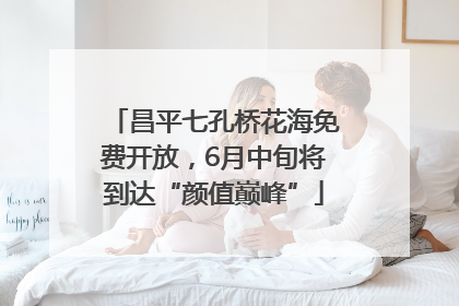 昌平七孔桥花海免费开放，6月中旬将到达“颜值巅峰”