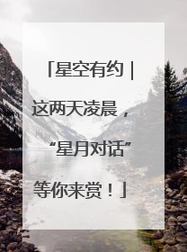 星空有约｜这两天凌晨，“星月对话”等你来赏！