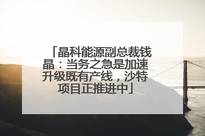 晶科能源副总裁钱晶：当务之急是加速升级既有产线，沙特项目正推进中