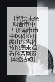 智绘未来 科普市中！济南市市中区科协开展山东省科技馆周末观看科普剧及体验活动