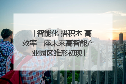智能化 搭积木 高效率一座未来高智能产业园区雏形初现