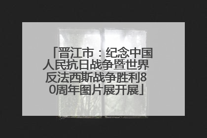 晋江市：纪念中国人民抗日战争暨世界反法西斯战争胜利80周年图片展开展
