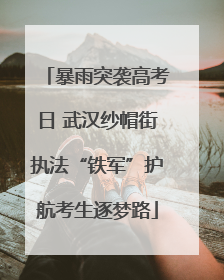 暴雨突袭高考日 武汉纱帽街执法“铁军”护航考生逐梦路