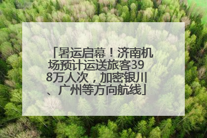 暑运启幕！济南机场预计运送旅客398万人次，加密银川、广州等方向航线