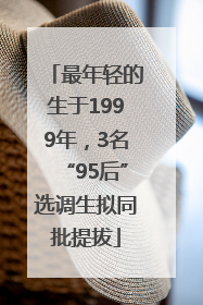 最年轻的生于1999年，3名“95后”选调生拟同批提拔