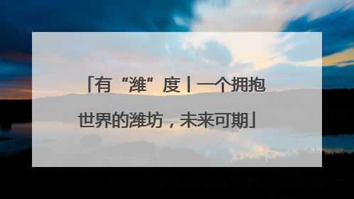 有“潍”度丨一个拥抱世界的潍坊，未来可期