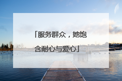 服务群众，她饱含耐心与爱心