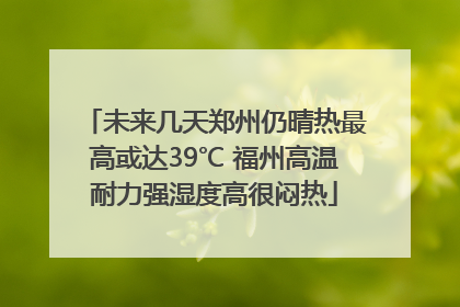 未来几天郑州仍晴热最高或达39℃ 福州高温耐力强湿度高很闷热