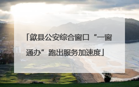 歙县公安综合窗口“一窗通办”跑出服务加速度