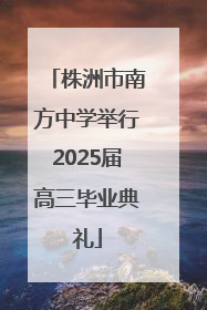 株洲市南方中学举行2025届高三毕业典礼