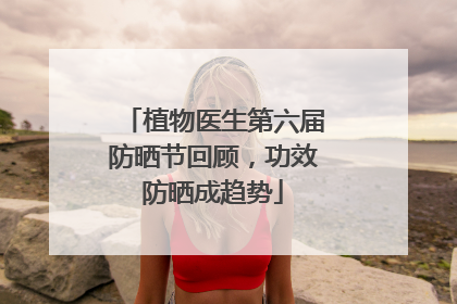 植物医生第六届防晒节回顾，功效防晒成趋势