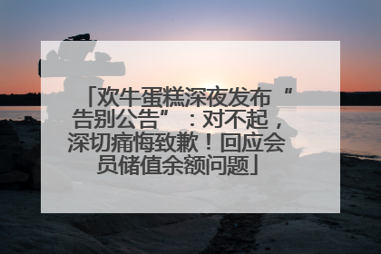 欢牛蛋糕深夜发布“告别公告”：对不起，深切痛悔致歉！回应会员储值余额问题