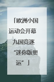 欧洲小国运动会开幕 九国竞逐“迷你版奥运”