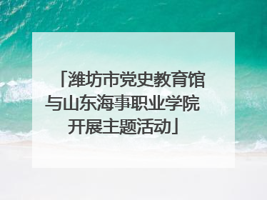 潍坊市党史教育馆与山东海事职业学院开展主题活动