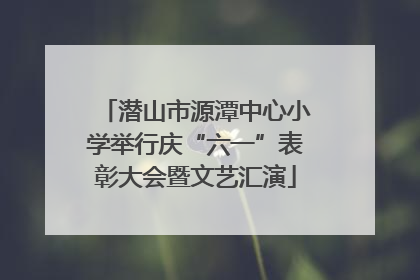 潜山市源潭中心小学举行庆“六一”表彰大会暨文艺汇演