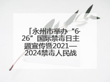 永州市举办“6·26”国际禁毒日主题宣传暨2021—2024禁毒人民战争成果展活动