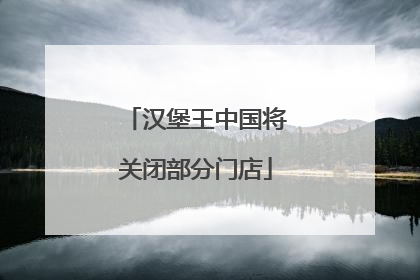 汉堡王中国将关闭部分门店