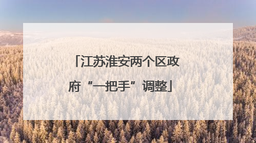江苏淮安两个区政府“一把手”调整