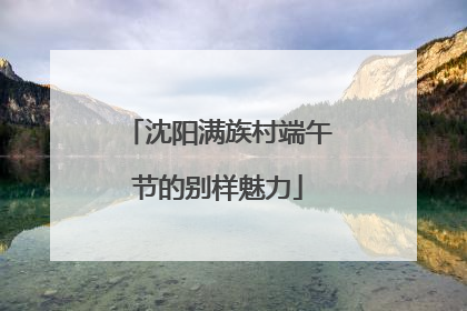 沈阳满族村端午节的别样魅力