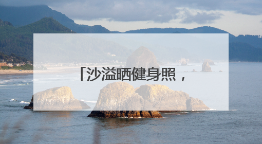 沙溢晒健身照，大秀肌肉：做一个爱出汗、爱笑、爱臭美的父亲