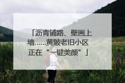 沥青铺路、壁画上墙……黄陂老旧小区正在“一键美颜”