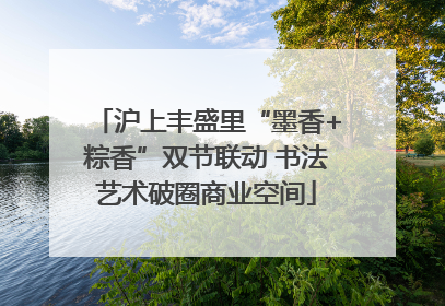 沪上丰盛里“墨香+粽香”双节联动 书法艺术破圈商业空间