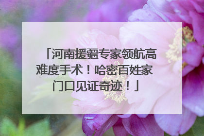 河南援疆专家领航高难度手术！哈密百姓家门口见证奇迹！