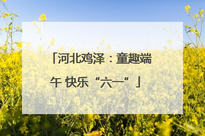 河北鸡泽：童趣端午 快乐“六一”