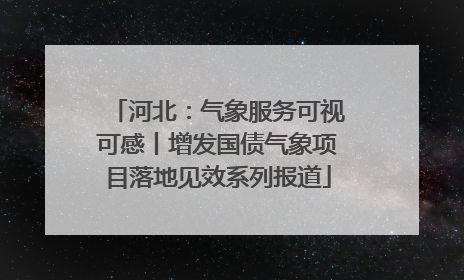 河北：气象服务可视可感丨增发国债气象项目落地见效系列报道