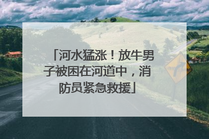 河水猛涨！放牛男子被困在河道中，消防员紧急救援